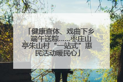 健康查体、戏曲下乡、端午送粽……枣庄山亭朱山村“一站式”惠民活动暖民心