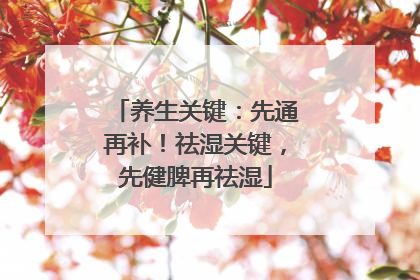 养生关键：先通再补！祛湿关键，先健脾再祛湿