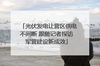 光伏发电让营区供电不间断 跟随记者探访军营建设新成效