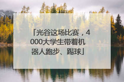 光谷这场比赛，4000大学生带着机器人跑步、踢球
