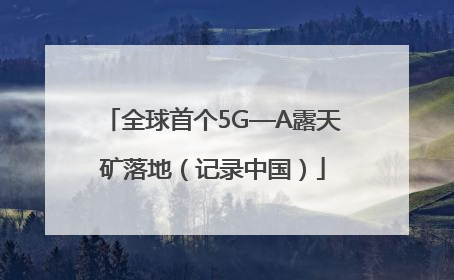 全球首个5G—A露天矿落地（记录中国）