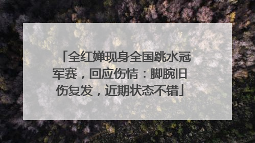 全红婵现身全国跳水冠军赛，回应伤情：脚腕旧伤复发，近期状态不错