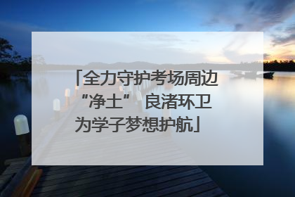 全力守护考场周边“净土” 良渚环卫为学子梦想护航