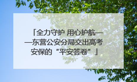 全力守护 用心护航——东营公安分局交出高考安保的“平安答卷”