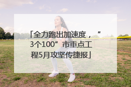 全力跑出加速度，“3个100”市重点工程5月攻坚传捷报