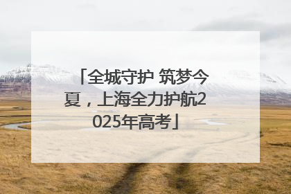 全城守护 筑梦今夏，上海全力护航2025年高考