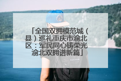 全国双拥模范城（县）巡礼重庆市渝北区：军民同心铸荣光 渝北双拥谱新篇