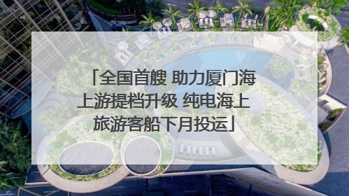 全国首艘 助力厦门海上游提档升级 纯电海上旅游客船下月投运