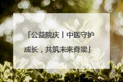 公益院庆丨中医守护成长，共筑未来脊梁