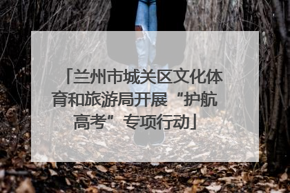 兰州市城关区文化体育和旅游局开展“护航高考”专项行动