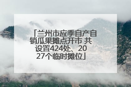 兰州市应季自产自销瓜果摊点开市 共设置424处、2027个临时摊位