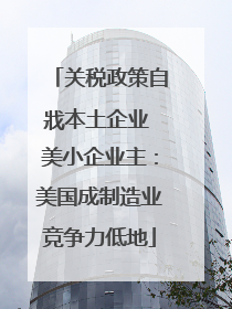 关税政策自戕本土企业 美小企业主：美国成制造业竞争力低地