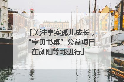 关注事实孤儿成长，“宝贝书桌”公益项目在浏阳等地进行