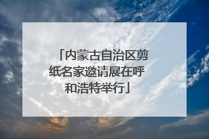内蒙古自治区剪纸名家邀请展在呼和浩特举行