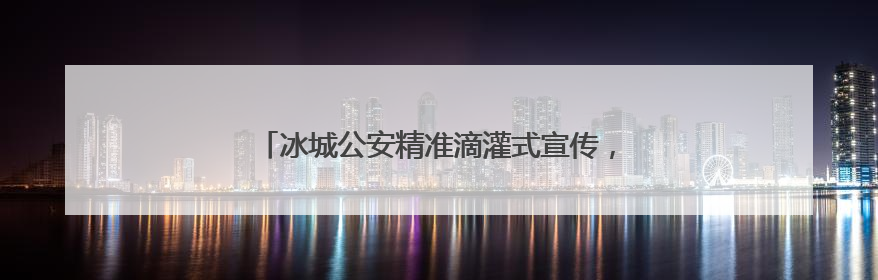 冰城公安精准滴灌式宣传，助力群众远离非法金融活动