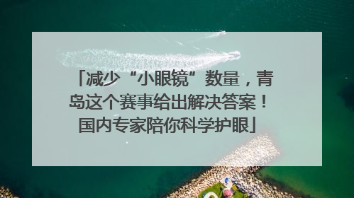 减少“小眼镜”数量，青岛这个赛事给出解决答案！国内专家陪你科学护眼