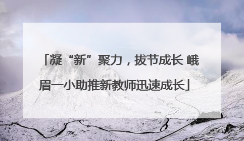 凝“新”聚力，拔节成长 峨眉一小助推新教师迅速成长