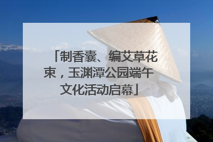 制香囊、编艾草花束，玉渊潭公园端午文化活动启幕