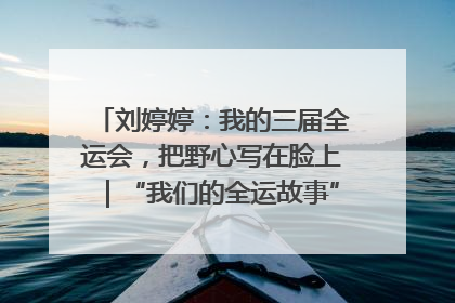刘婷婷：我的三届全运会，把野心写在脸上｜“我们的全运故事”全民征文大赛