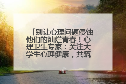 别让心理问题侵蚀他们的灿烂青春！心理卫生专家：关注大学生心理健康，共筑青春心灵防线