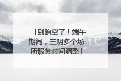 别跑空了！端午期间，三明多个场所服务时间调整