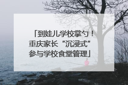 到娃儿学校掌勺！重庆家长“沉浸式”参与学校食堂管理