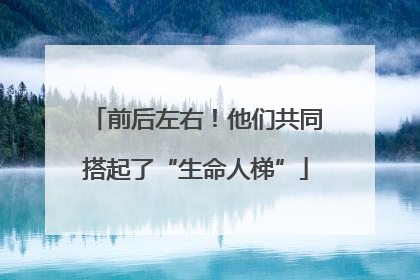 前后左右！他们共同搭起了“生命人梯”