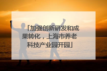 加强创新研发和成果转化，上海市养老科技产业园开园