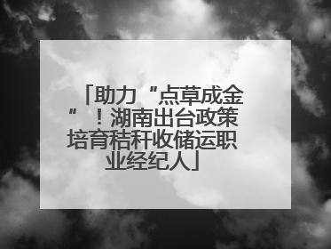 助力“点草成金”！湖南出台政策培育秸秆收储运职业经纪人