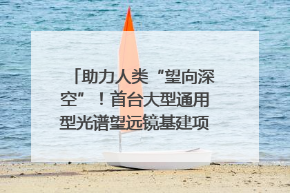 助力人类“望向深空”！首台大型通用型光谱望远镜基建项目破土动工