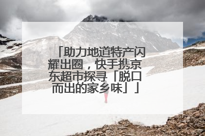 助力地道特产闪耀出圈，快手携京东超市探寻「脱口而出的家乡味」