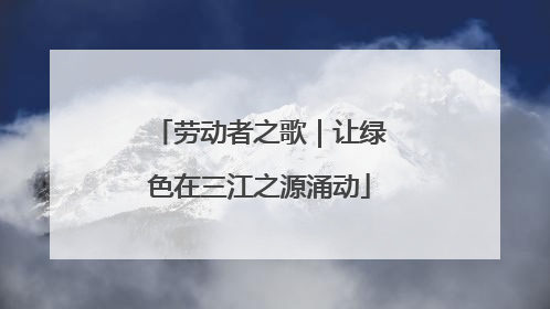 劳动者之歌｜让绿色在三江之源涌动