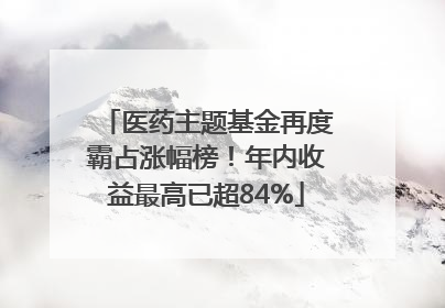 医药主题基金再度霸占涨幅榜！年内收益最高已超84%