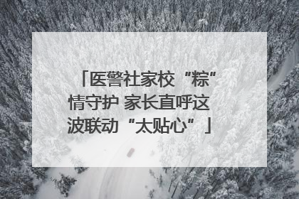 医警社家校“粽”情守护 家长直呼这波联动“太贴心”