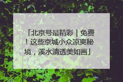 北京号最精彩｜免费！这些京城小众凉爽秘境，溪水清透美如画