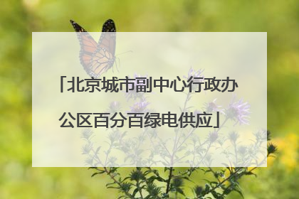 北京城市副中心行政办公区百分百绿电供应
