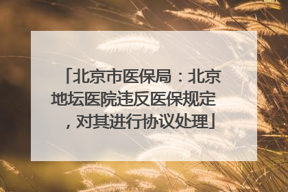 北京市医保局：北京地坛医院违反医保规定，对其进行协议处理