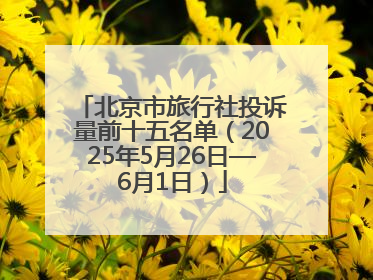 北京市旅行社投诉量前十五名单（2025年5月26日—6月1日）