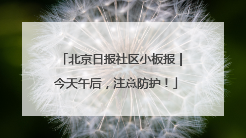 北京日报社区小板报｜今天午后，注意防护！
