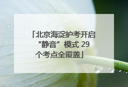 北京海淀护考开启“静音”模式 29个考点全覆盖