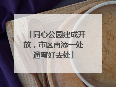 同心公园建成开放，市区再添一处遛弯好去处