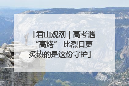 君山观潮｜高考遇“高烤” 比烈日更炙热的是这份守护