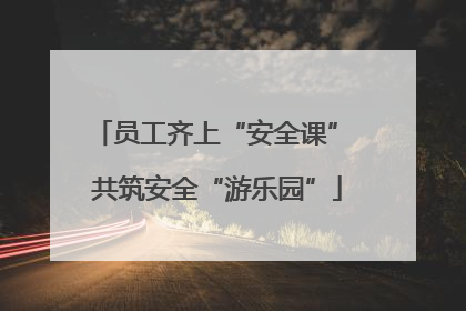 员工齐上“安全课” 共筑安全“游乐园”