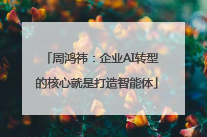 周鸿祎：企业AI转型的核心就是打造智能体