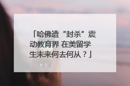 哈佛遭“封杀”震动教育界 在美留学生未来何去何从？