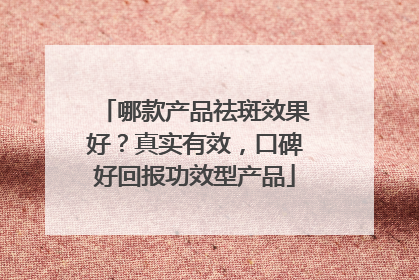 哪款产品祛斑效果好？真实有效，口碑好回报功效型产品