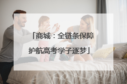 商城：全链条保障护航高考学子逐梦