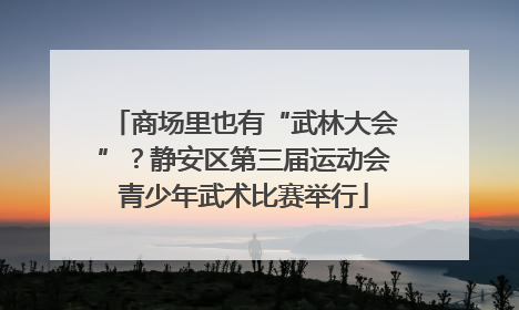 商场里也有“武林大会”？静安区第三届运动会青少年武术比赛举行