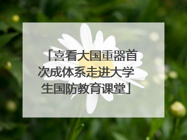 喜看大国重器首次成体系走进大学生国防教育课堂