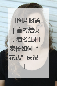 图片报道｜高考结束，看考生和家长如何“花式”庆祝
